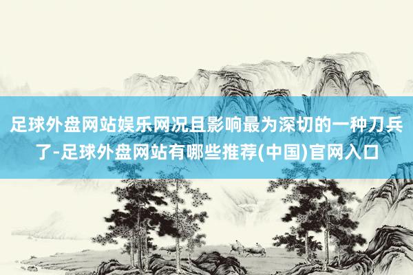 足球外盘网站娱乐网况且影响最为深切的一种刀兵了-足球外盘网站有哪些推荐(中国)官网入口