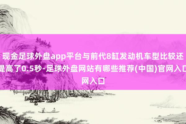 现金足球外盘app平台与前代8缸发动机车型比较还提高了0.5秒-足球外盘网站有哪些推荐(中国)官网入口