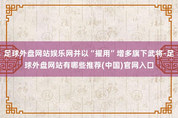 足球外盘网站娱乐网并以“擢用”增多旗下武将-足球外盘网站有哪些推荐(中国)官网入口