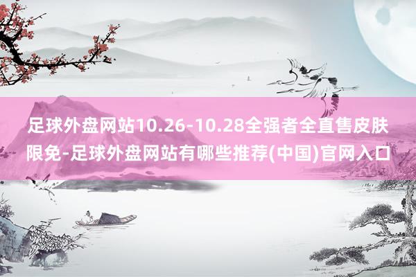 足球外盘网站10.26-10.28全强者全直售皮肤限免-足球外盘网站有哪些推荐(中国)官网入口