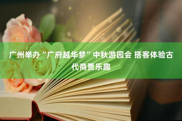 广州举办“广府越华梦”中秋游园会 搭客体验古代商贾乐趣