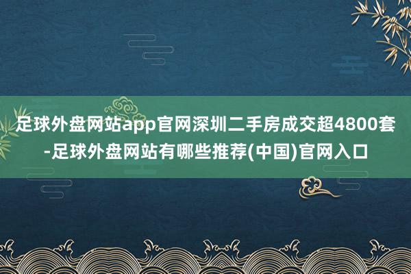 足球外盘网站app官网深圳二手房成交超4800套-足球外盘网站有哪些推荐(中国)官网入口