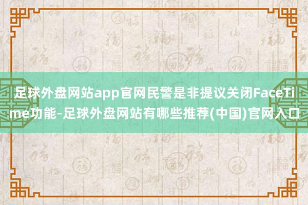 足球外盘网站app官网民警是非提议关闭FaceTime功能-足球外盘网站有哪些推荐(中国)官网入口