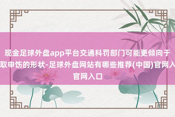 现金足球外盘app平台交通科罚部门可能更倾向于摄取申饬的形状-足球外盘网站有哪些推荐(中国)官网入口