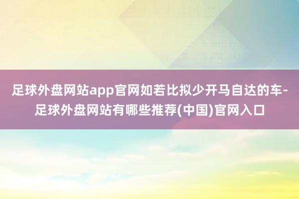 足球外盘网站app官网如若比拟少开马自达的车-足球外盘网站有哪些推荐(中国)官网入口