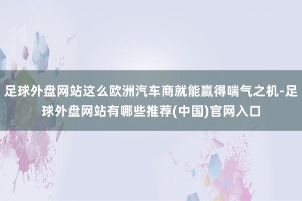 足球外盘网站这么欧洲汽车商就能赢得喘气之机-足球外盘网站有哪些推荐(中国)官网入口