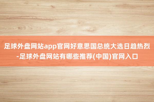 足球外盘网站app官网好意思国总统大选日趋热烈-足球外盘网站有哪些推荐(中国)官网入口