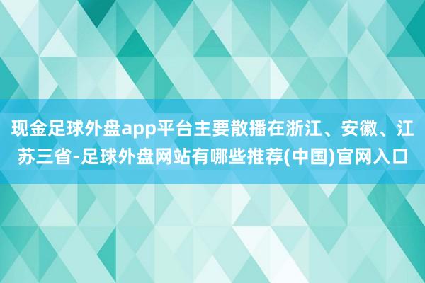 现金足球外盘app平台主要散播在浙江、安徽、江苏三省-足球外盘网站有哪些推荐(中国)官网入口