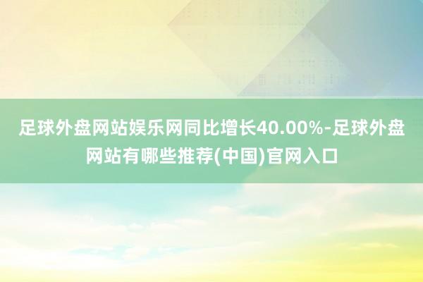 足球外盘网站娱乐网同比增长40.00%-足球外盘网站有哪些推荐(中国)官网入口