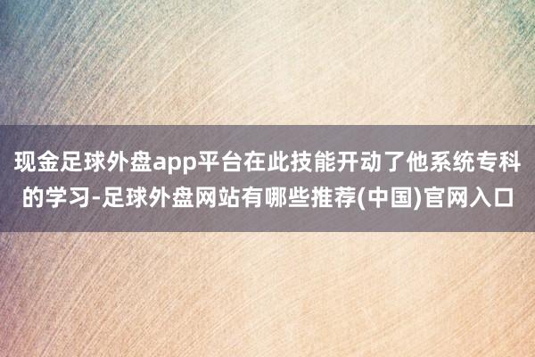 现金足球外盘app平台在此技能开动了他系统专科的学习-足球外盘网站有哪些推荐(中国)官网入口