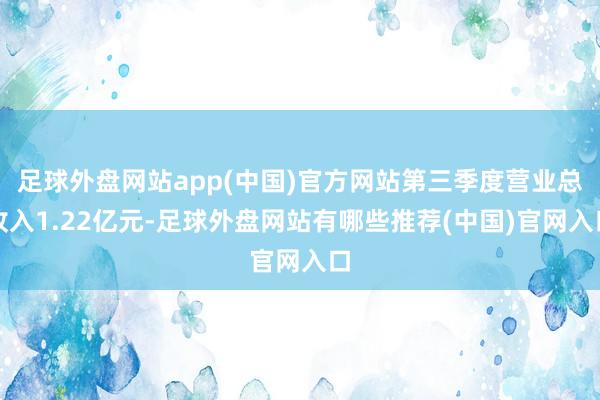 足球外盘网站app(中国)官方网站第三季度营业总收入1.22亿元-足球外盘网站有哪些推荐(中国)官网入口