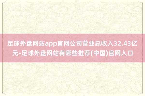 足球外盘网站app官网公司营业总收入32.43亿元-足球外盘网站有哪些推荐(中国)官网入口