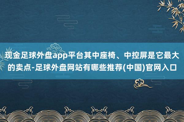 现金足球外盘app平台其中座椅、中控屏是它最大的卖点-足球外盘网站有哪些推荐(中国)官网入口