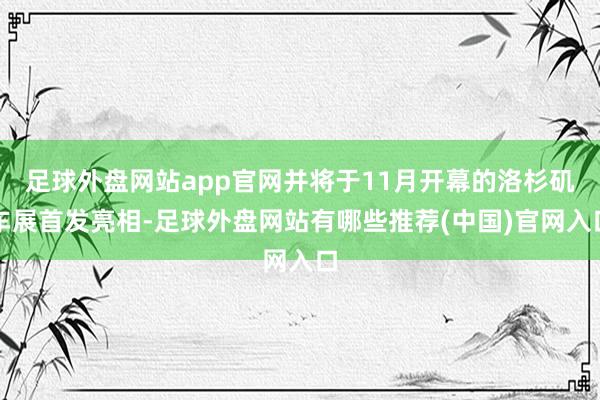 足球外盘网站app官网并将于11月开幕的洛杉矶车展首发亮相-足球外盘网站有哪些推荐(中国)官网入口