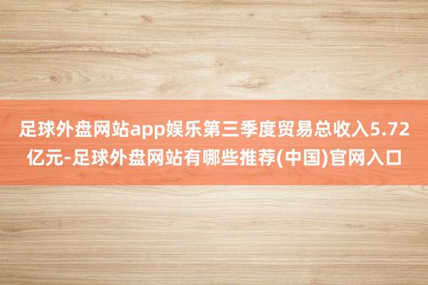 足球外盘网站app娱乐第三季度贸易总收入5.72亿元-足球外盘网站有哪些推荐(中国)官网入口