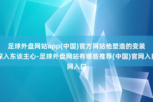 足球外盘网站app(中国)官方网站他塑造的变装深入东谈主心-足球外盘网站有哪些推荐(中国)官网入口