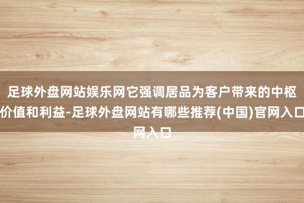 足球外盘网站娱乐网它强调居品为客户带来的中枢价值和利益-足球外盘网站有哪些推荐(中国)官网入口