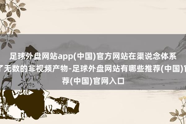 足球外盘网站app(中国)官方网站在渠说念体系里补充了无数的非视频产物-足球外盘网站有哪些推荐(中国)官网入口