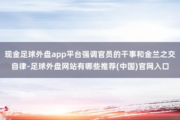 现金足球外盘app平台强调官员的干事和金兰之交自律-足球外盘网站有哪些推荐(中国)官网入口