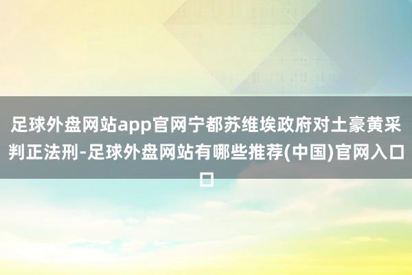 足球外盘网站app官网宁都苏维埃政府对土豪黄采判正法刑-足球外盘网站有哪些推荐(中国)官网入口