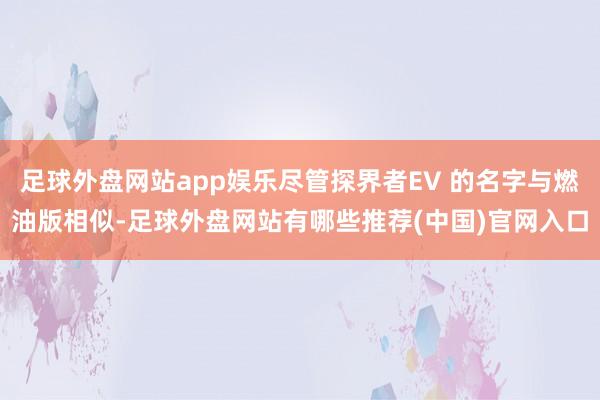 足球外盘网站app娱乐尽管探界者EV 的名字与燃油版相似-足球外盘网站有哪些推荐(中国)官网入口