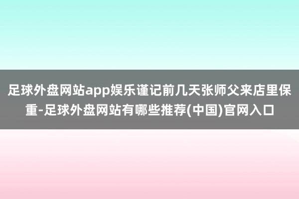 足球外盘网站app娱乐谨记前几天张师父来店里保重-足球外盘网站有哪些推荐(中国)官网入口