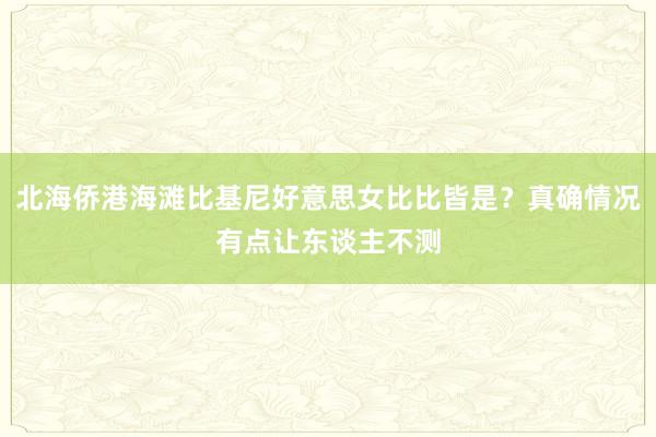 北海侨港海滩比基尼好意思女比比皆是？真确情况有点让东谈主不测