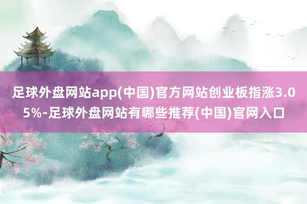 足球外盘网站app(中国)官方网站创业板指涨3.05%-足球外盘网站有哪些推荐(中国)官网入口