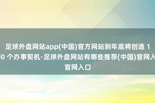 足球外盘网站app(中国)官方网站到年底将创造 1600 个办事契机-足球外盘网站有哪些推荐(中国)官网入口