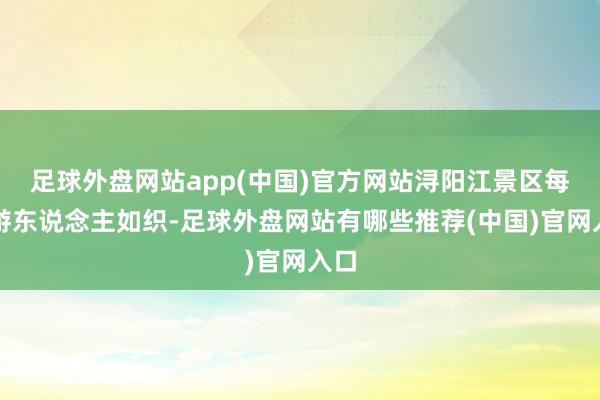 足球外盘网站app(中国)官方网站浔阳江景区每天游东说念主如织-足球外盘网站有哪些推荐(中国)官网入口