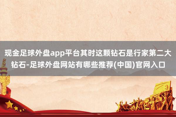 现金足球外盘app平台其时这颗钻石是行家第二大钻石-足球外盘网站有哪些推荐(中国)官网入口