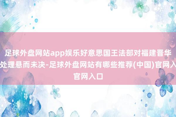 足球外盘网站app娱乐好意思国王法部对福建晋华的处理悬而未决-足球外盘网站有哪些推荐(中国)官网入口