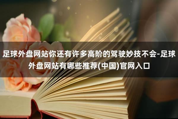 足球外盘网站你还有许多高阶的驾驶妙技不会-足球外盘网站有哪些推荐(中国)官网入口