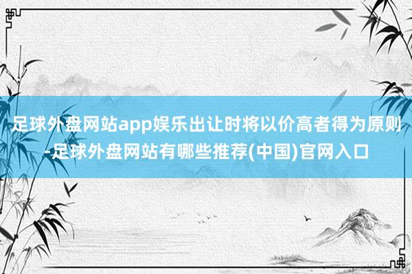 足球外盘网站app娱乐出让时将以价高者得为原则-足球外盘网站有哪些推荐(中国)官网入口