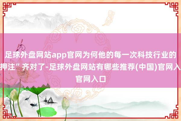 足球外盘网站app官网为何他的每一次科技行业的“押注”齐对了-足球外盘网站有哪些推荐(中国)官网入口