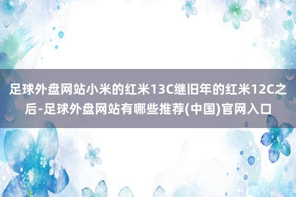 足球外盘网站小米的红米13C继旧年的红米12C之后-足球外盘网站有哪些推荐(中国)官网入口