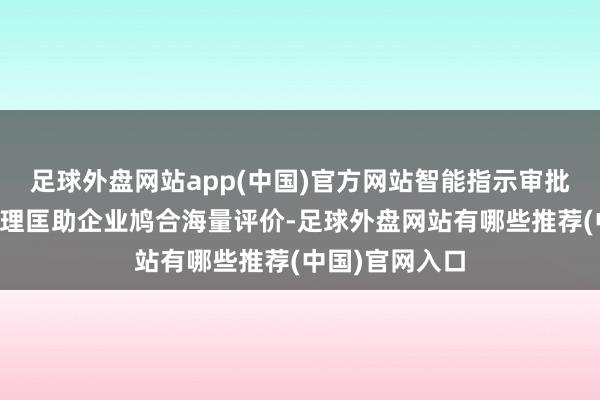 足球外盘网站app(中国)官方网站智能指示审批风险；口碑助理匡助企业鸠合海量评价-足球外盘网站有哪些推荐(中国)官网入口