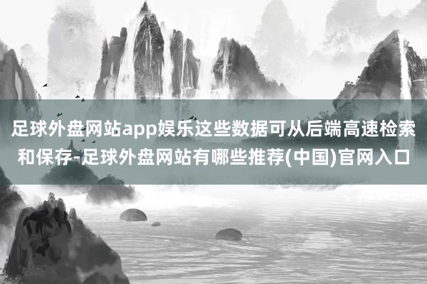 足球外盘网站app娱乐这些数据可从后端高速检索和保存-足球外盘网站有哪些推荐(中国)官网入口