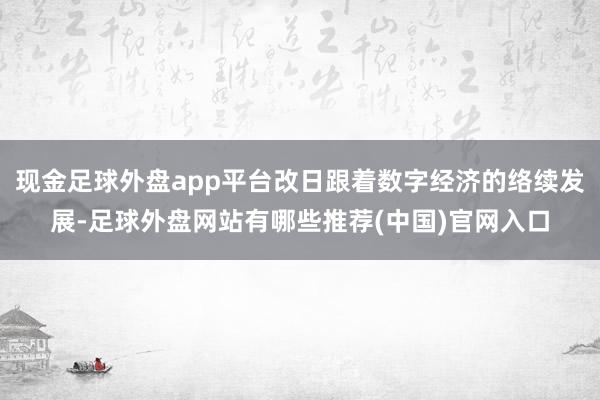 现金足球外盘app平台改日跟着数字经济的络续发展-足球外盘网站有哪些推荐(中国)官网入口