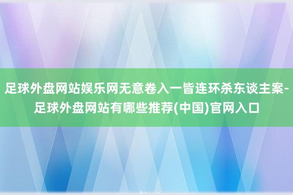 足球外盘网站娱乐网无意卷入一皆连环杀东谈主案-足球外盘网站有哪些推荐(中国)官网入口