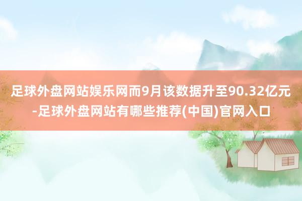 足球外盘网站娱乐网而9月该数据升至90.32亿元-足球外盘网站有哪些推荐(中国)官网入口