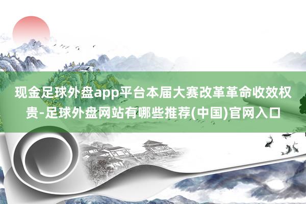 现金足球外盘app平台　　本届大赛改革革命收效权贵-足球外盘网站有哪些推荐(中国)官网入口