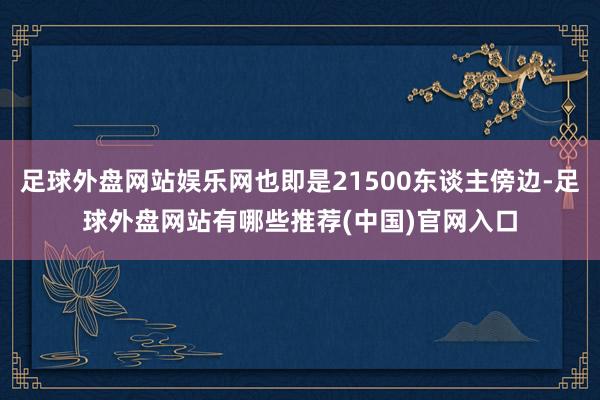 足球外盘网站娱乐网也即是21500东谈主傍边-足球外盘网站有哪些推荐(中国)官网入口