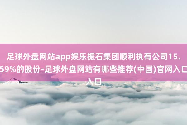 足球外盘网站app娱乐振石集团顺利执有公司15.59%的股份-足球外盘网站有哪些推荐(中国)官网入口