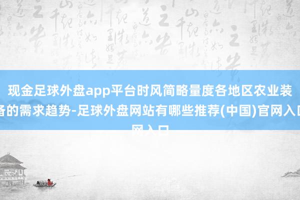 现金足球外盘app平台时风简略量度各地区农业装备的需求趋势-足球外盘网站有哪些推荐(中国)官网入口