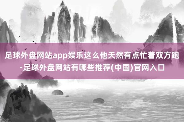 足球外盘网站app娱乐这么他天然有点忙着双方跑-足球外盘网站有哪些推荐(中国)官网入口