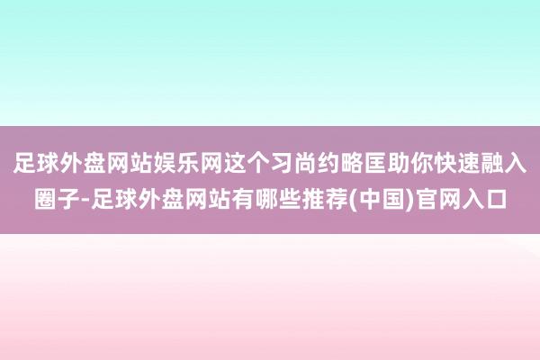 足球外盘网站娱乐网这个习尚约略匡助你快速融入圈子-足球外盘网站有哪些推荐(中国)官网入口