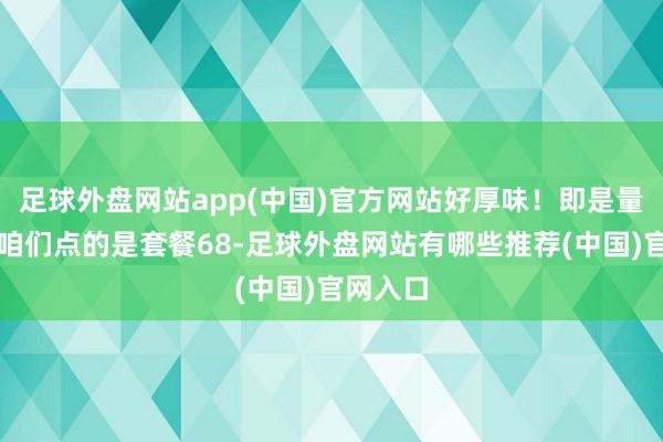 足球外盘网站app(中国)官方网站好厚味！即是量未几！咱们点的是套餐68-足球外盘网站有哪些推荐(中国)官网入口