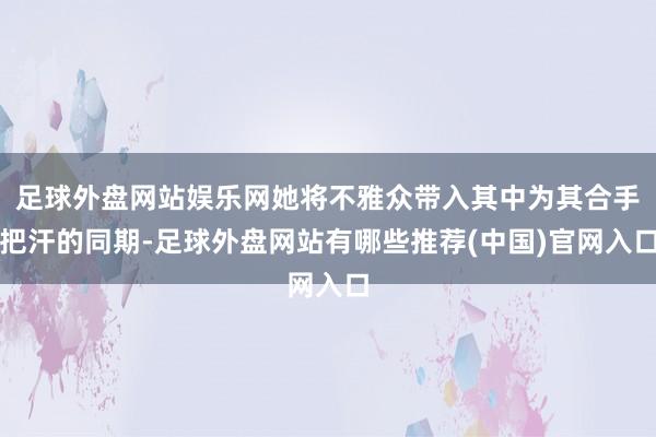 足球外盘网站娱乐网她将不雅众带入其中为其合手把汗的同期-足球外盘网站有哪些推荐(中国)官网入口