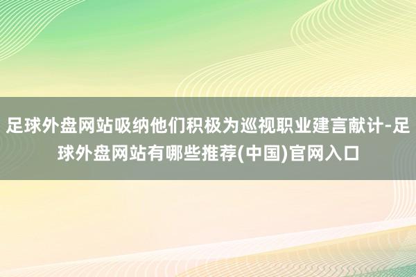 足球外盘网站吸纳他们积极为巡视职业建言献计-足球外盘网站有哪些推荐(中国)官网入口